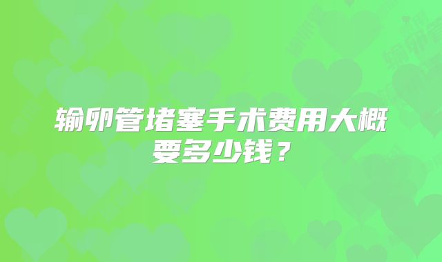 输卵管堵塞手术费用大概要多少钱？