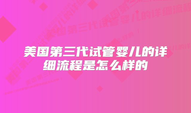 美国第三代试管婴儿的详细流程是怎么样的