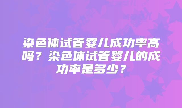 染色体试管婴儿成功率高吗?染色体试管婴儿的成功率是多少?