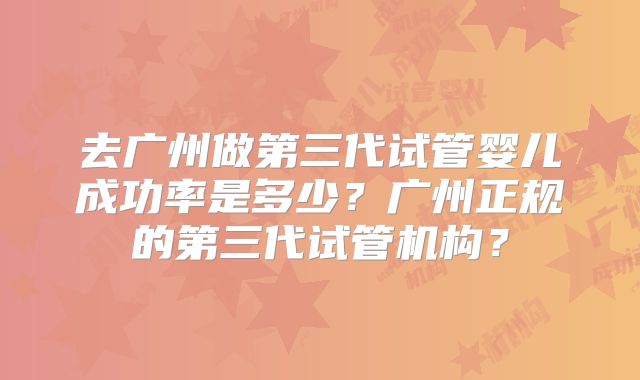 去广州做第三代试管婴儿成功率是多少？广州正规的第三代试管机构？