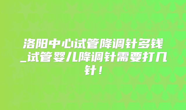 洛阳中心试管降调针多钱_试管婴儿降调针需要打几针!