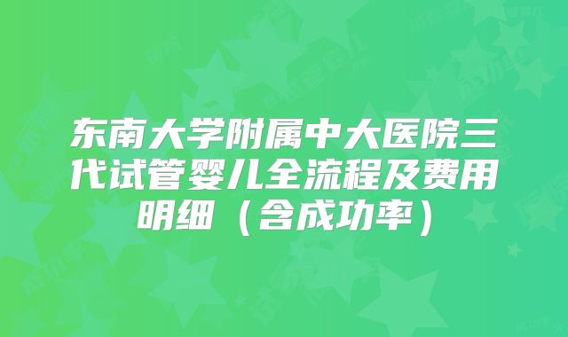 东南大学附属中大医院三代试管婴儿全流程及费用明细(含成功率)