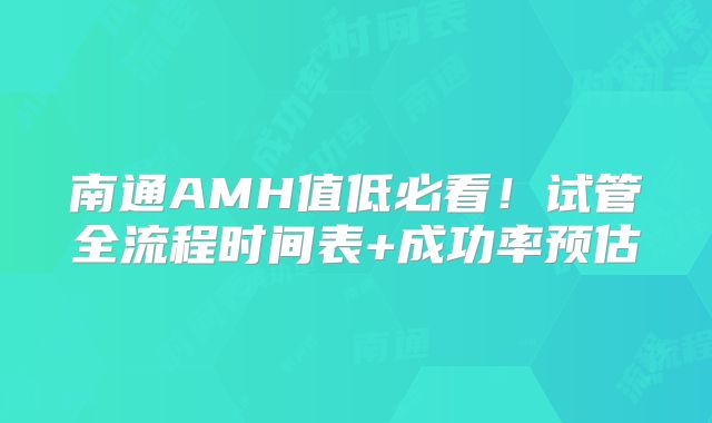 南通AMH值低必看！试管全流程时间表+成功率预估
