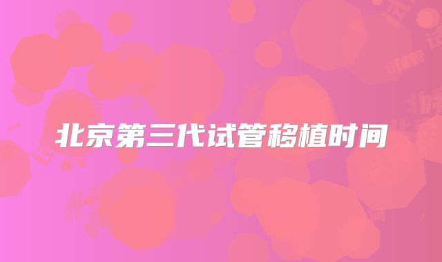 北京第三代试管移植时间