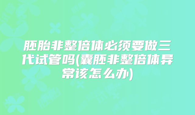 胚胎非整倍体必须要做三代试管吗(囊胚非整倍体异常该怎么办)