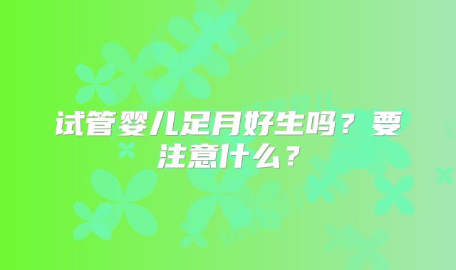 试管婴儿足月好生吗？要注意什么？