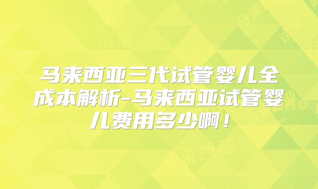 马来西亚三代试管婴儿全成本解析-马来西亚试管婴儿费用多少啊！