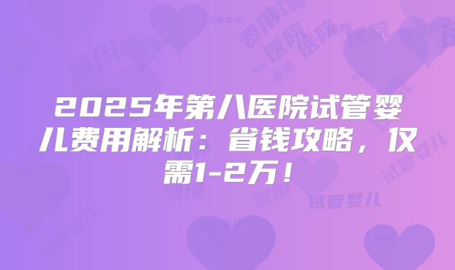 2025年第八医院试管婴儿费用解析：省钱攻略，仅需1-2万！