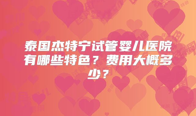 泰国杰特宁试管婴儿医院有哪些特色?费用大概多少?