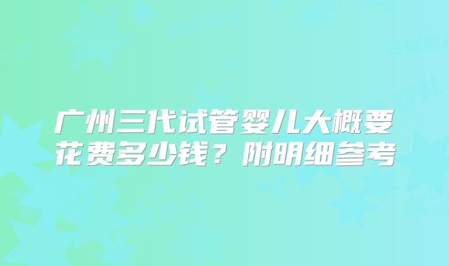 广州三代试管婴儿大概要花费多少钱？附明细参考