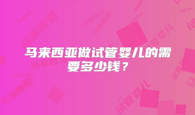 马来西亚做试管婴儿的需要多少钱？