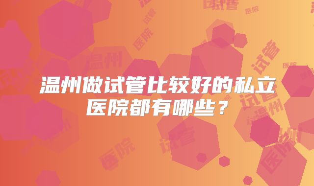 温州做试管比较好的私立医院都有哪些？