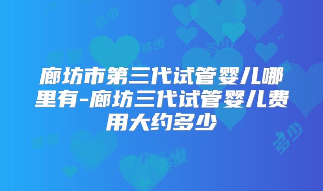 廊坊市第三代试管婴儿哪里有-廊坊三代试管婴儿费用大约多少