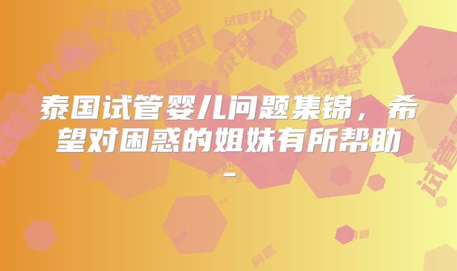泰国试管婴儿问题集锦，希望对困惑的姐妹有所帮助-
