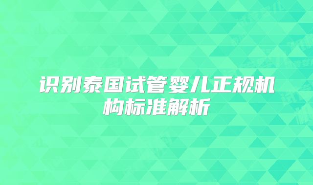识别泰国试管婴儿正规机构标准解析