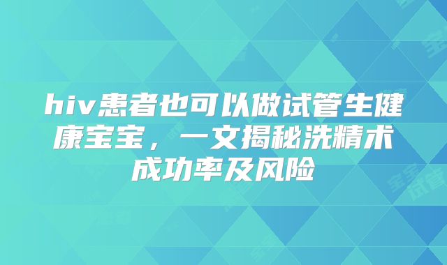hiv患者也可以做试管生健康宝宝，一文揭秘洗精术成功率及风险