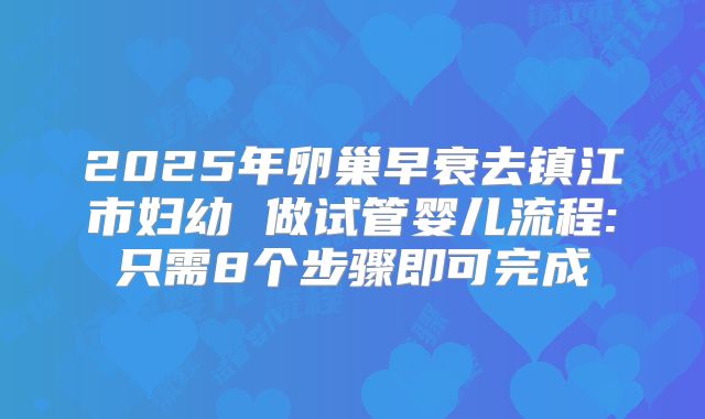 2025年卵巢早衰去镇江市妇幼 做试管婴儿流程:只需8个步骤即可完成