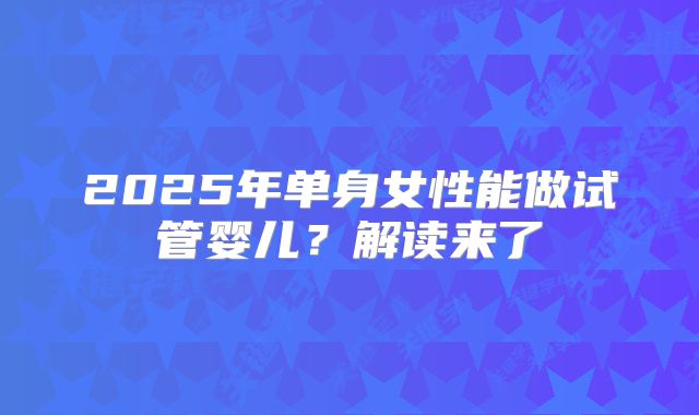 2025年单身女性能做试管婴儿？解读来了