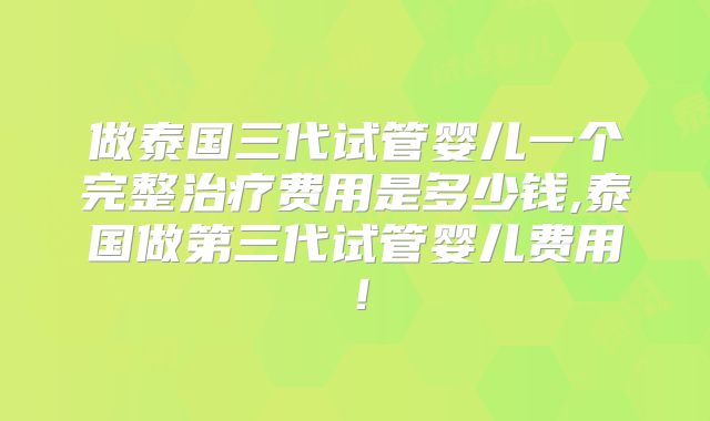 做泰国三代试管婴儿一个完整治疗费用是多少钱,泰国做第三代试管婴儿费用!