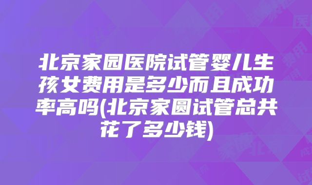 北京家园医院试管婴儿生孩女费用是多少而且成功率高吗(北京家圆试管总共花了多少钱)