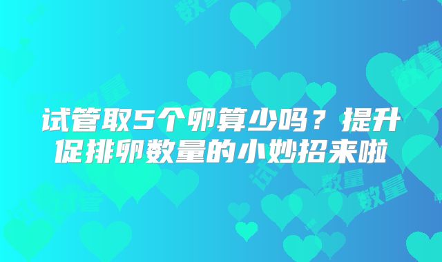 试管取5个卵算少吗？提升促排卵数量的小妙招来啦