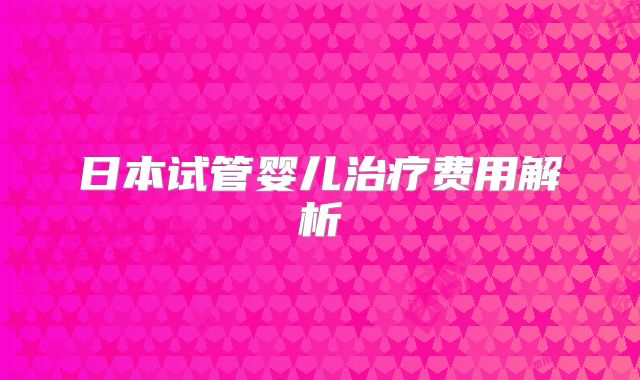 日本试管婴儿治疗费用解析