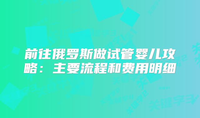 前往俄罗斯做试管婴儿攻略：主要流程和费用明细