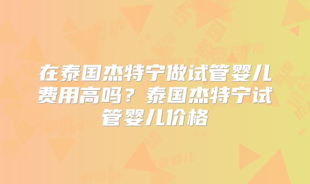 在泰国杰特宁做试管婴儿费用高吗？泰国杰特宁试管婴儿价格