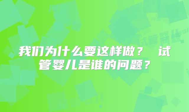 我们为什么要这样做？ 试管婴儿是谁的问题？