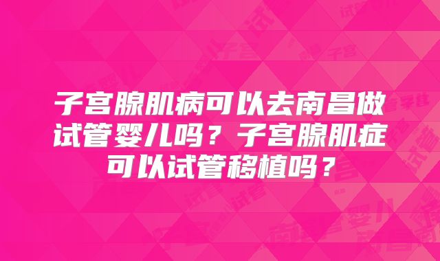 子宫腺肌病可以去南昌做试管婴儿吗?子宫腺肌症可以试管移植吗?