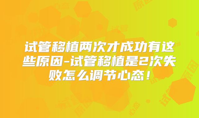 试管移植两次才成功有这些原因-试管移植是2次失败怎么调节心态！