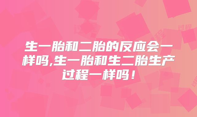 生一胎和二胎的反应会一样吗,生一胎和生二胎生产过程一样吗！