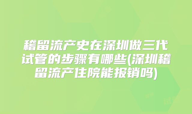 稽留流产史在深圳做三代试管的步骤有哪些(深圳稽留流产住院能报销吗)