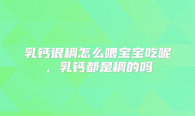 乳钙很稠怎么喂宝宝吃呢,乳钙都是稠的吗