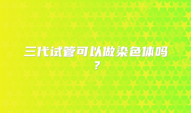 三代试管可以做染色体吗?