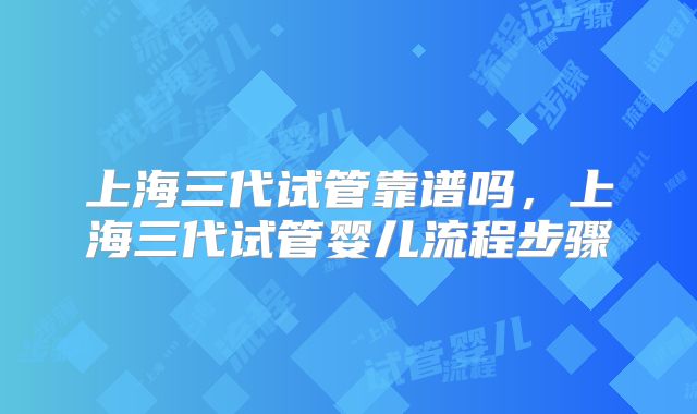 上海三代试管靠谱吗，上海三代试管婴儿流程步骤