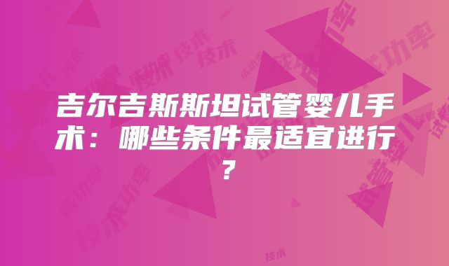 吉尔吉斯斯坦试管婴儿手术:哪些条件最适宜进行?