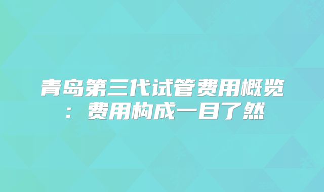 青岛第三代试管费用概览：费用构成一目了然