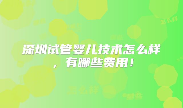 深圳试管婴儿技术怎么样，有哪些费用！