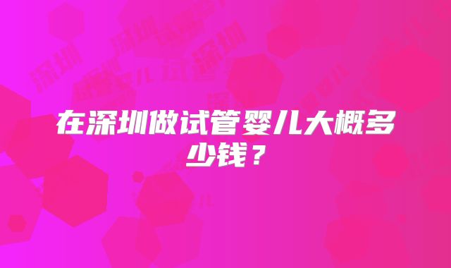 在深圳做试管婴儿大概多少钱？
