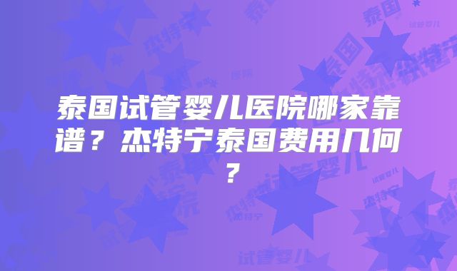 泰国试管婴儿医院哪家靠谱?杰特宁泰国费用几何?