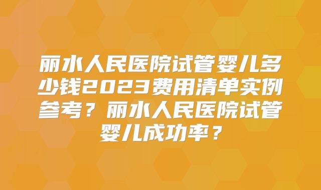 丽水人民医院试管婴儿多少钱2023费用清单实例参考？丽水人民医院试管婴儿成功率？