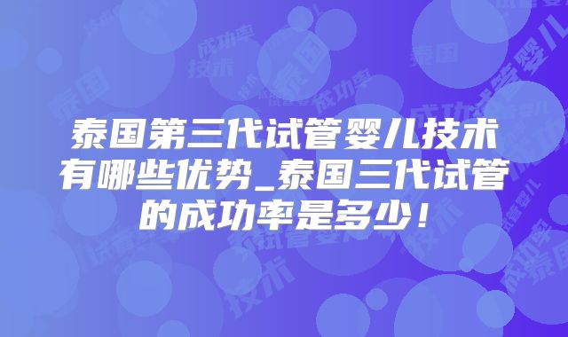 泰国第三代试管婴儿技术有哪些优势_泰国三代试管的成功率是多少！