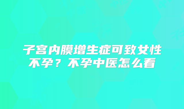 子宫内膜增生症可致女性不孕？不孕中医怎么看