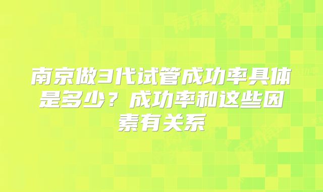 南京做3代试管成功率具体是多少？成功率和这些因素有关系