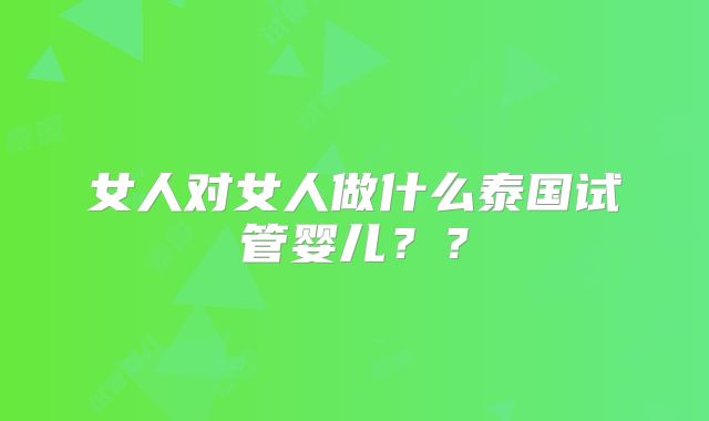 女人对女人做什么泰国试管婴儿??