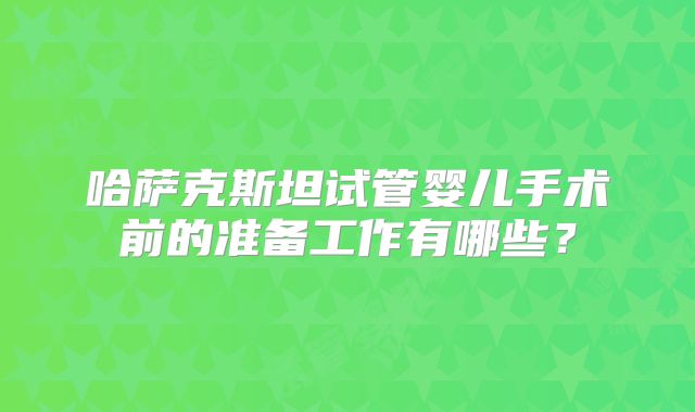 哈萨克斯坦试管婴儿手术前的准备工作有哪些?