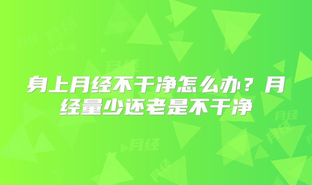 身上月经不干净怎么办？月经量少还老是不干净