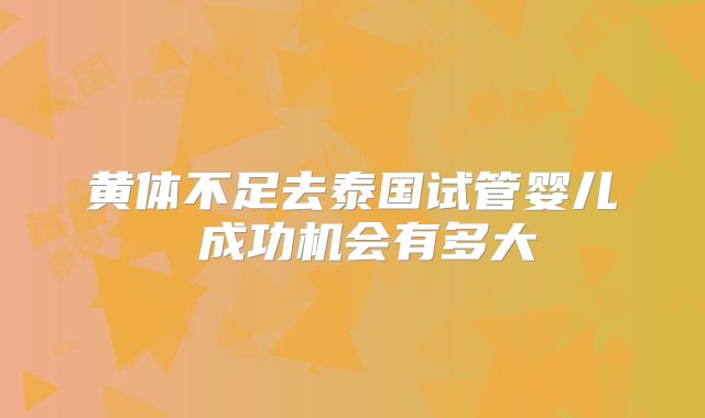 黄体不足去泰国试管婴儿 成功机会有多大