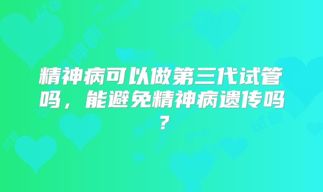 精神病可以做第三代试管吗,能避免精神病遗传吗?